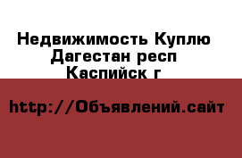 Недвижимость Куплю. Дагестан респ.,Каспийск г.